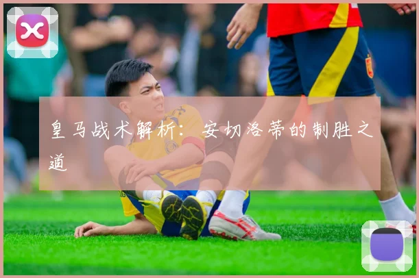 皇马战术解析：安切洛蒂的制胜之道