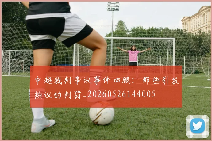 中超裁判争议事件回顾：那些引发热议的判罚_20260526144005