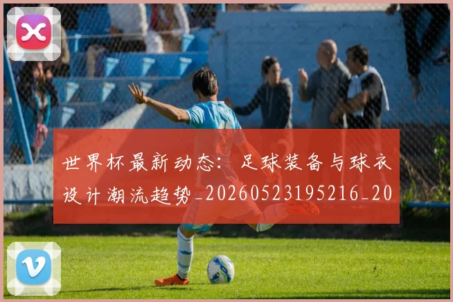 世界杯最新动态:足球装备与球衣设计潮流趋势_20260523195216_20260607160553