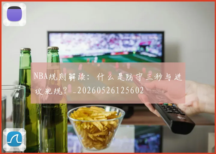 NBA规则解读：什么是防守三秒与进攻犯规？_20260526125602