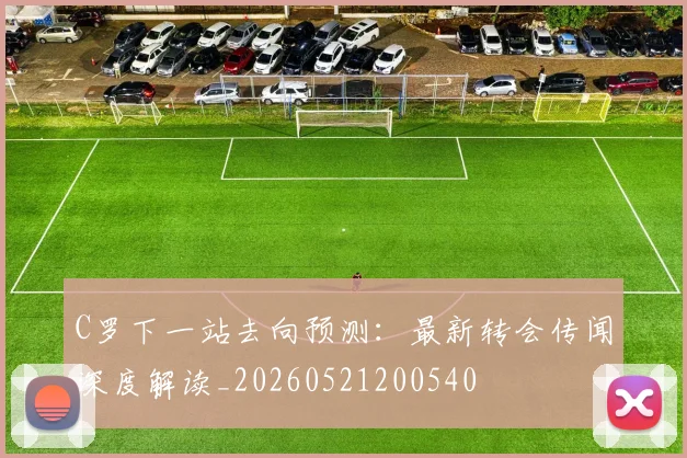 C罗下一站去向预测:最新转会传闻深度解读_20260521200540