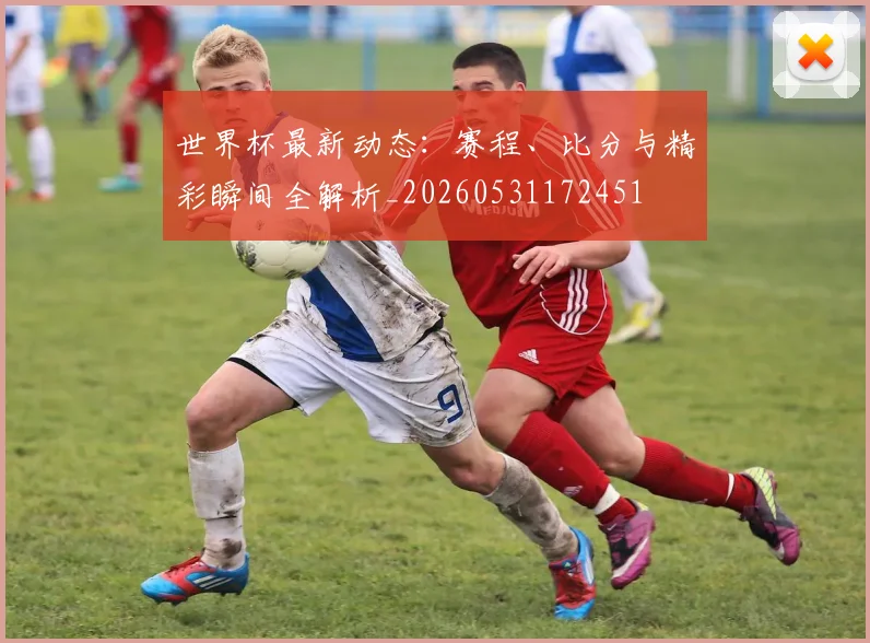 世界杯最新动态：赛程、比分与精彩瞬间全解析_20260531172451