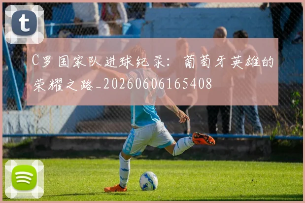 C罗国家队进球纪录:葡萄牙英雄的荣耀之路_20260606165408