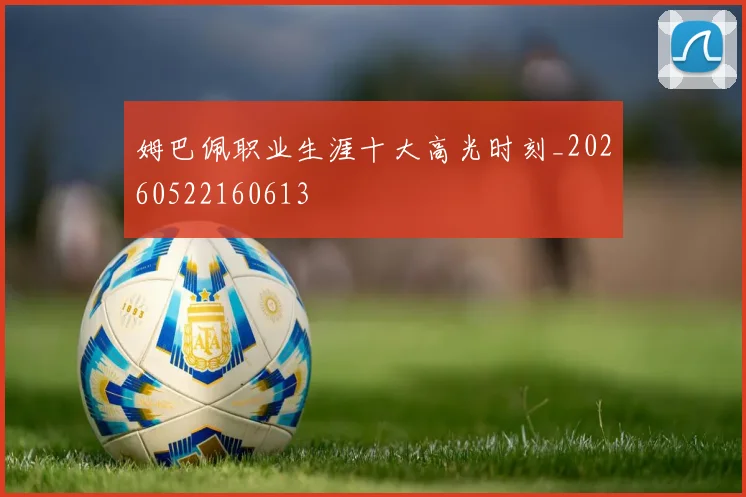 姆巴佩职业生涯十大高光时刻_20260522160613