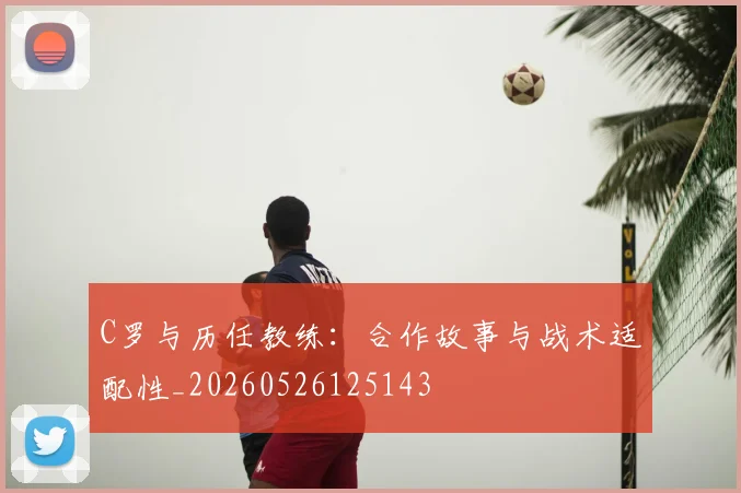 C罗与历任教练:合作故事与战术适配性_20260526125143