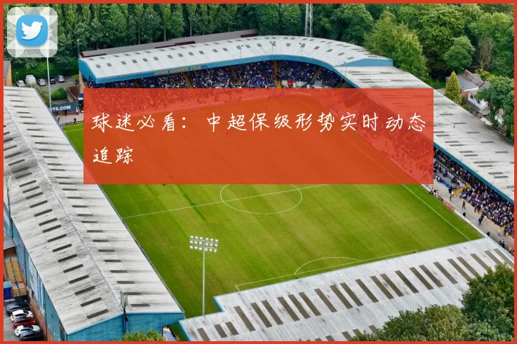 球迷必看:中超保级形势实时动态追踪
