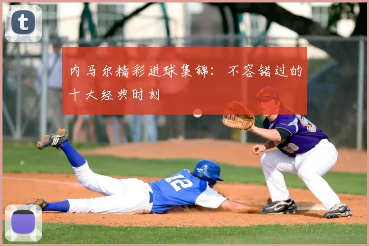 内马尔精彩进球集锦:不容错过的十大经典时刻