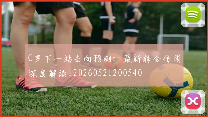 C罗下一站去向预测：最新转会传闻深度解读_20260521200540