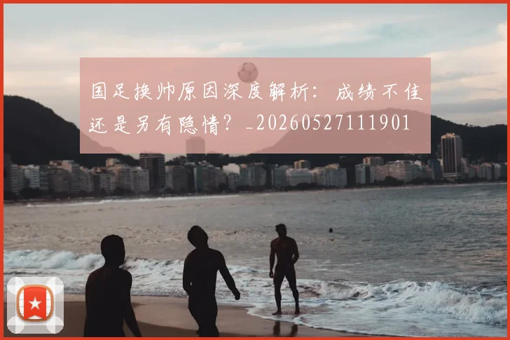 国足换帅原因深度解析：成绩不佳还是另有隐情？_20260527111901