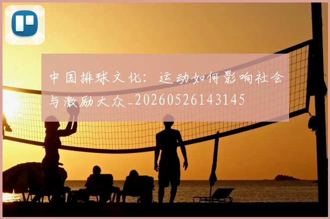 中国排球文化：运动如何影响社会与激励大众_20260526143145