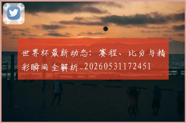 世界杯最新动态:赛程、比分与精彩瞬间全解析_20260531172451