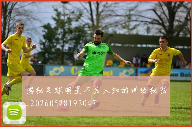 揭秘足球明星不为人知的训练秘密_20260528193047
