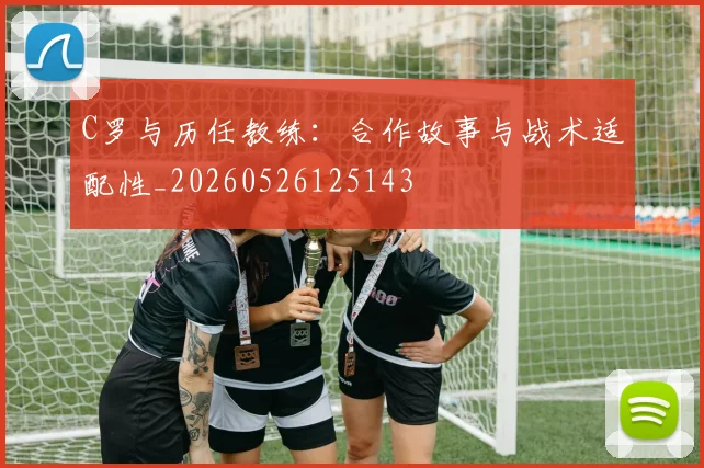 C罗与历任教练:合作故事与战术适配性_20260526125143