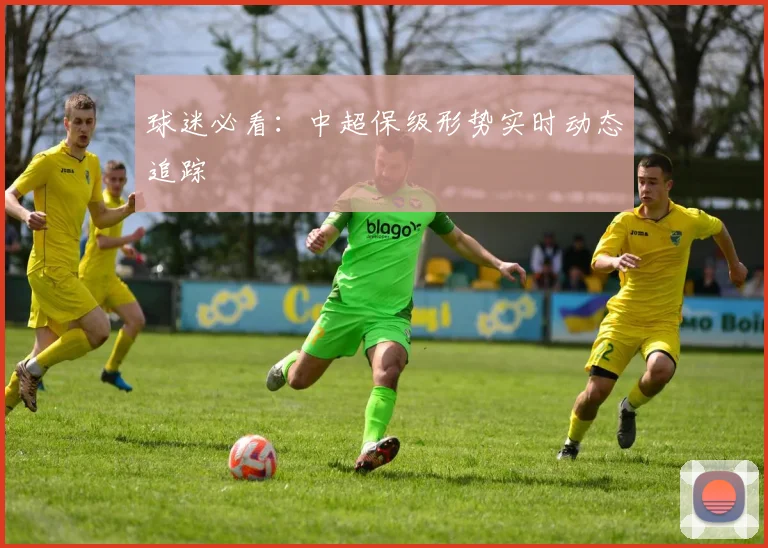 球迷必看:中超保级形势实时动态追踪