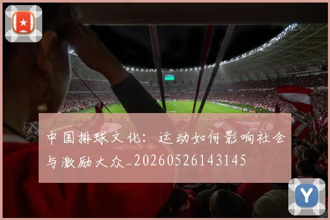 中国排球文化:运动如何影响社会与激励大众_20260526143145